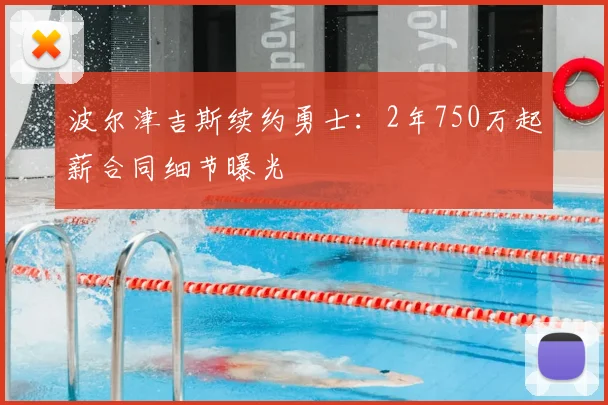 波尔津吉斯续约勇士:2年750万起薪合同细节曝光