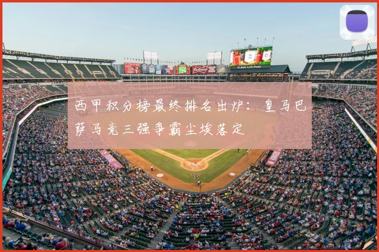西甲积分榜最终排名出炉：皇马巴萨马竞三强争霸尘埃落定