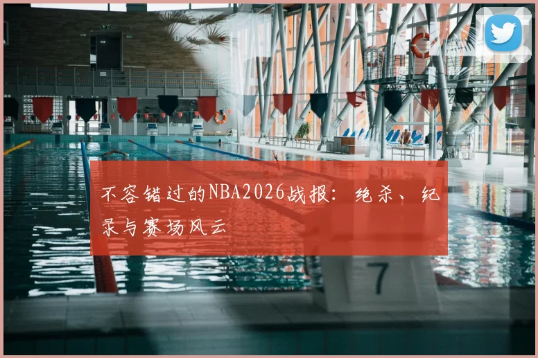 不容错过的NBA2026战报:绝杀、纪录与赛场风云
