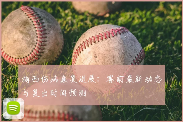 梅西伤病康复进展:赛前最新动态与复出时间预测