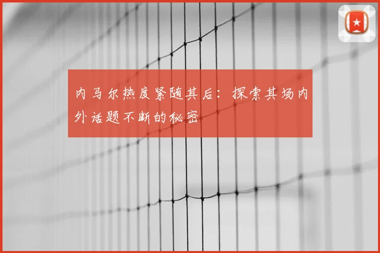 内马尔热度紧随其后：探索其场内外话题不断的秘密