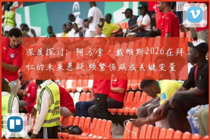 深度探讨:阿方索·戴维斯2026在拜仁的未来悬疑 频繁伤病成关键变量,拜仁或考虑出售
