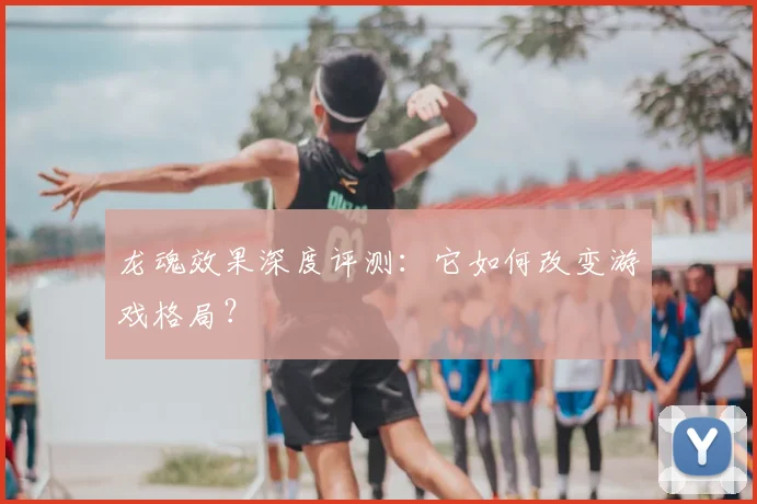 龙魂效果深度评测：它如何改变游戏格局？