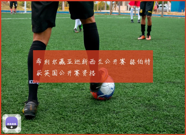 希利尔赢亚巡新西兰公开赛 赫伯特获英国公开赛资格