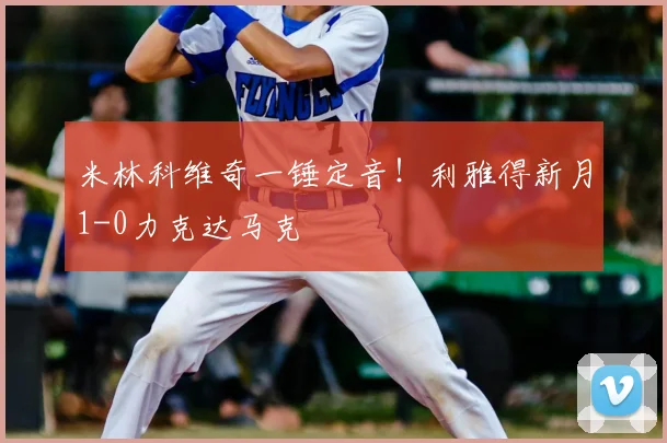 米林科维奇一锤定音！利雅得新月1-0力克达马克
