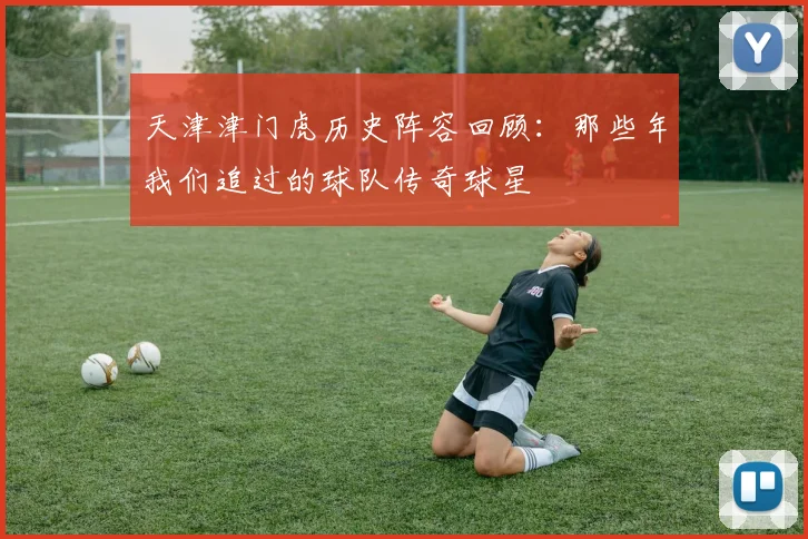 天津津门虎历史阵容回顾:那些年我们追过的球队传奇球星