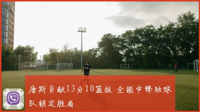 唐斯贡献13分10篮板 全能中锋助球队锁定胜局