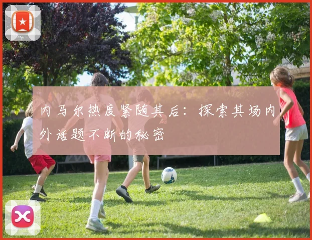内马尔热度紧随其后：探索其场内外话题不断的秘密
