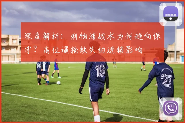 深度解析:利物浦战术为何趋向保守?高位逼抢缺失的连锁影响