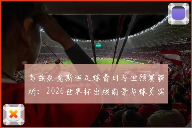 乌兹别克斯坦足球青训与世预赛解析：2026世界杯出线前景与球员实力评估