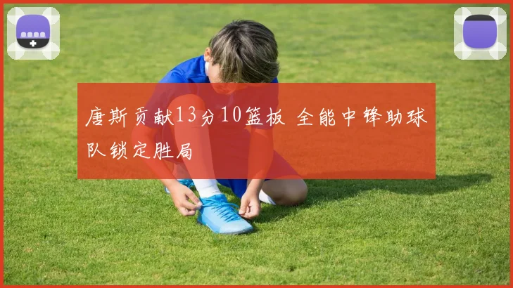 唐斯贡献13分10篮板 全能中锋助球队锁定胜局