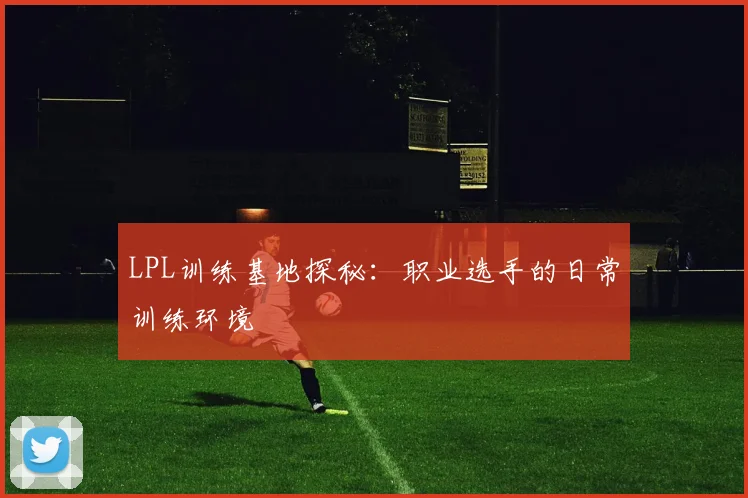 LPL训练基地探秘:职业选手的日常训练环境