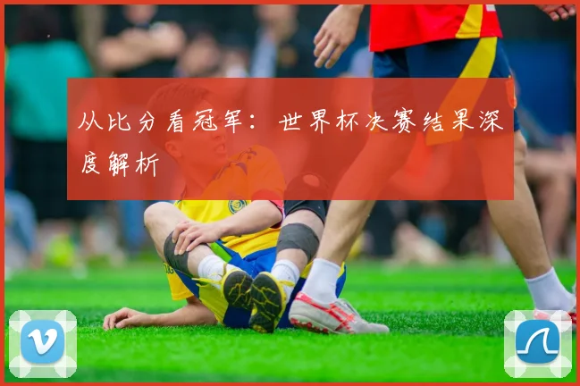 从比分看冠军:世界杯决赛结果深度解析