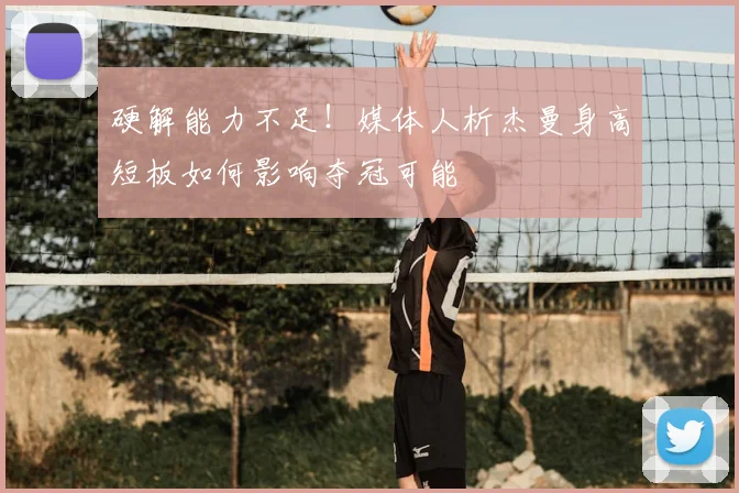 硬解能力不足!媒体人析杰曼身高短板如何影响夺冠可能