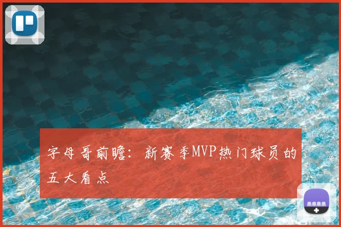 字母哥前瞻：新赛季MVP热门球员的五大看点