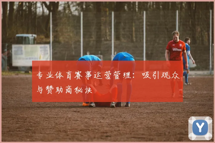 专业体育赛事运营管理：吸引观众与赞助商秘诀