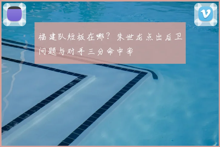福建队短板在哪?朱世龙点出后卫问题与对手三分命中率