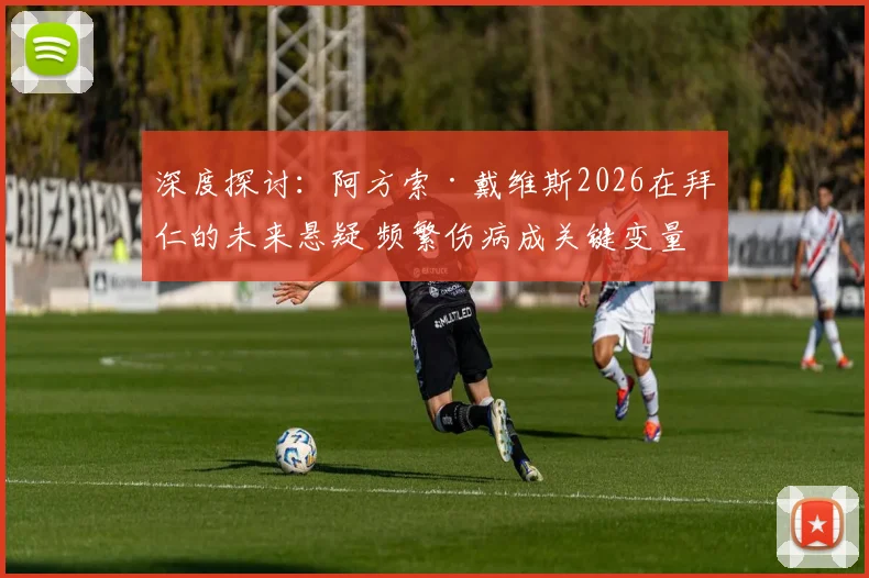 深度探讨：阿方索·戴维斯2026在拜仁的未来悬疑 频繁伤病成关键变量，拜仁或考虑出售