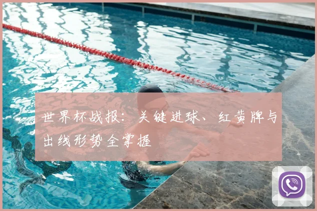 世界杯战报：关键进球、红黄牌与出线形势全掌握