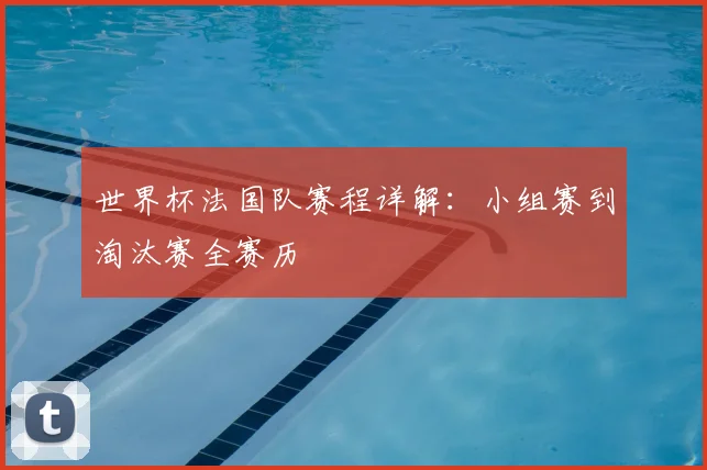 世界杯法国队赛程详解:小组赛到淘汰赛全赛历
