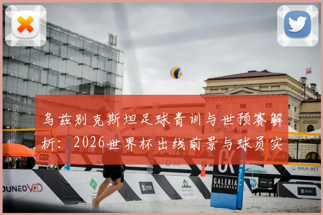 乌兹别克斯坦足球青训与世预赛解析:2026世界杯出线前景与球员实力评估