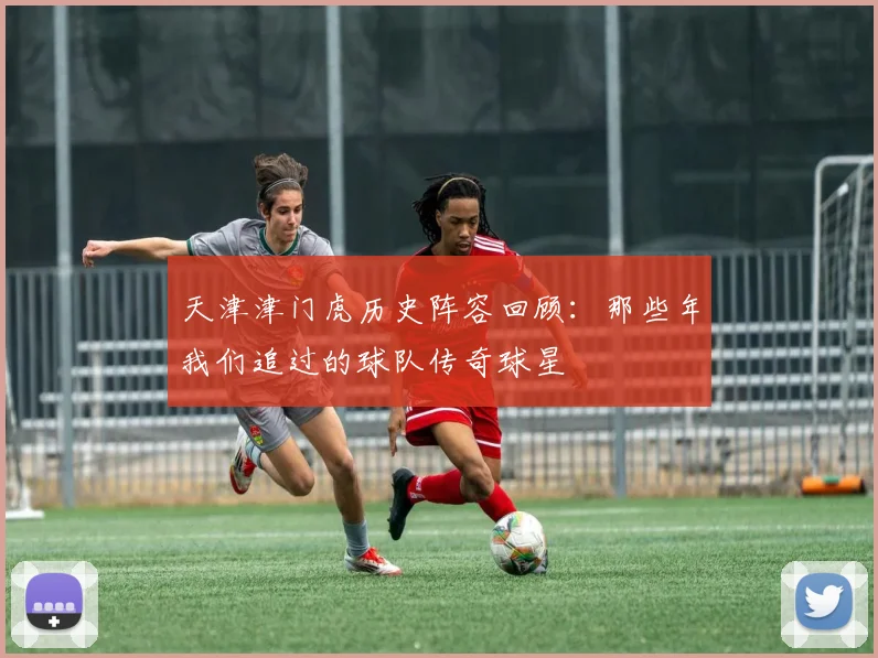 天津津门虎历史阵容回顾：那些年我们追过的球队传奇球星