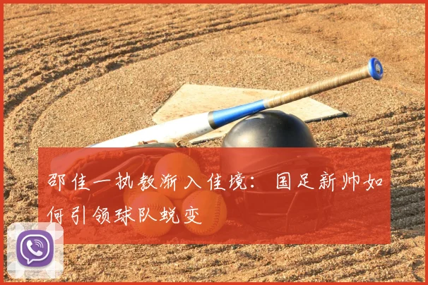 邵佳一执教渐入佳境:国足新帅如何引领球队蜕变