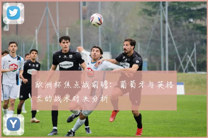 欧洲杯焦点战前瞻:葡萄牙与英格兰的战术对决分析
