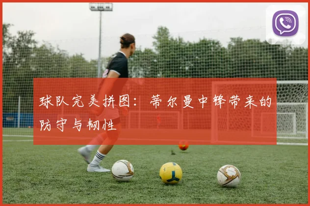 球队完美拼图:蒂尔曼中锋带来的防守与韧性