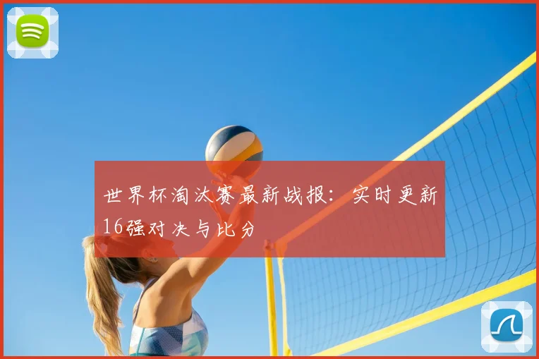 世界杯淘汰赛最新战报:实时更新16强对决与比分