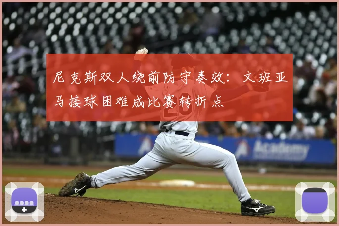 尼克斯双人绕前防守奏效：文班亚马接球困难成比赛转折点