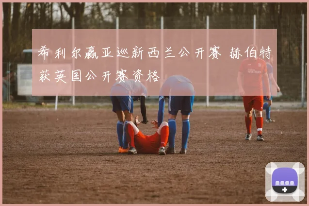 希利尔赢亚巡新西兰公开赛 赫伯特获英国公开赛资格
