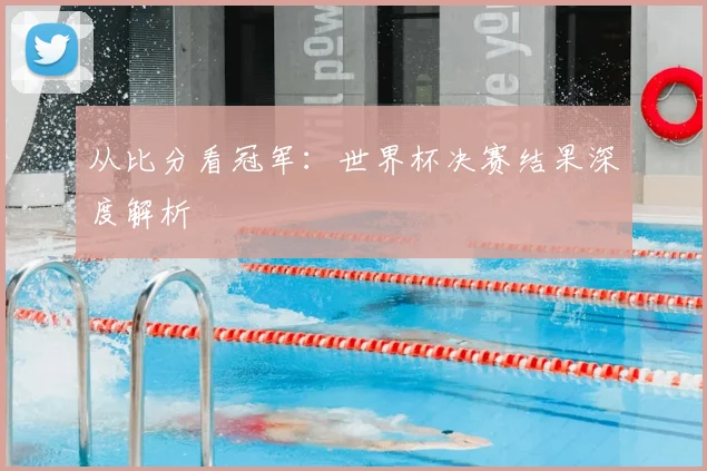 从比分看冠军:世界杯决赛结果深度解析