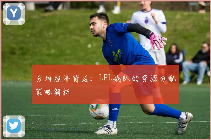 分均经济背后：LPL战队的资源分配策略解析